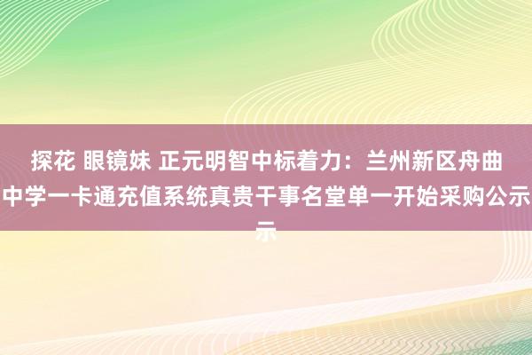 探花 眼镜妹 正元明智中标着力：兰州新区舟曲中学一卡通充值系统真贵干事名堂单一开始采购公示