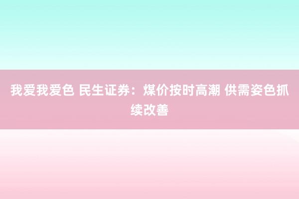 我爱我爱色 民生证券：煤价按时高潮 供需姿色抓续改善