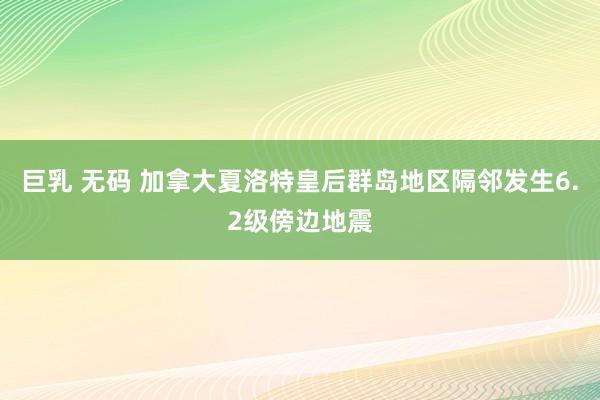 巨乳 无码 加拿大夏洛特皇后群岛地区隔邻发生6.2级傍边地震