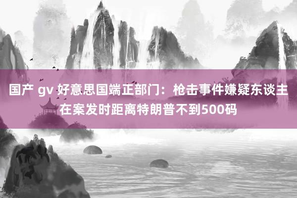 国产 gv 好意思国端正部门：枪击事件嫌疑东谈主在案发时距离特朗普不到500码