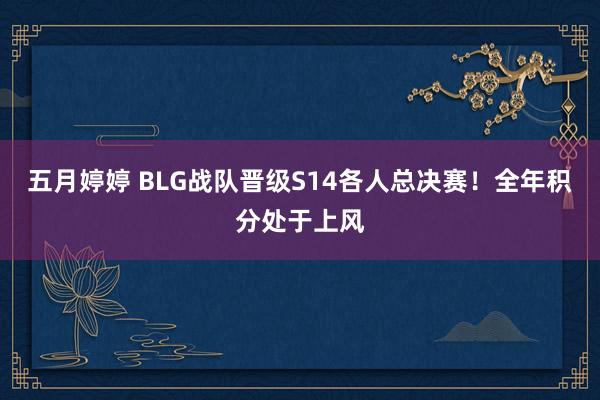 五月婷婷 BLG战队晋级S14各人总决赛！全年积分处于上风