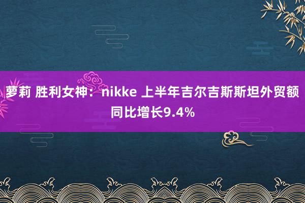 萝莉 胜利女神：nikke 上半年吉尔吉斯斯坦外贸额同比增长9.4%