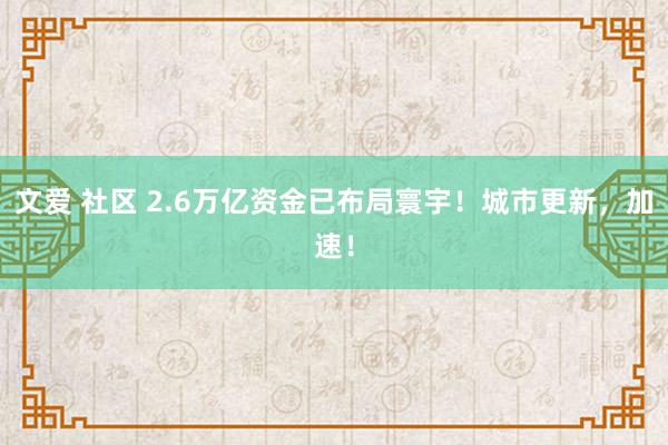 文爱 社区 2.6万亿资金已布局寰宇！城市更新，加速！