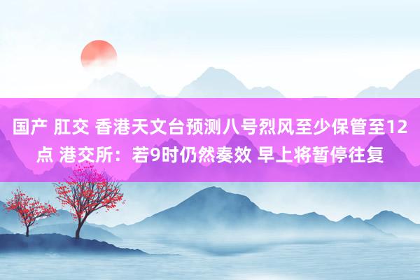 国产 肛交 香港天文台预测八号烈风至少保管至12点 港交所：若9时仍然奏效 早上将暂停往复