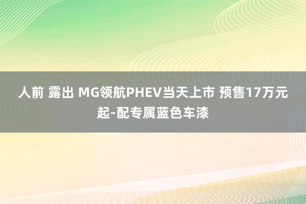 人前 露出 MG领航PHEV当天上市 预售17万元起-配专属蓝色车漆