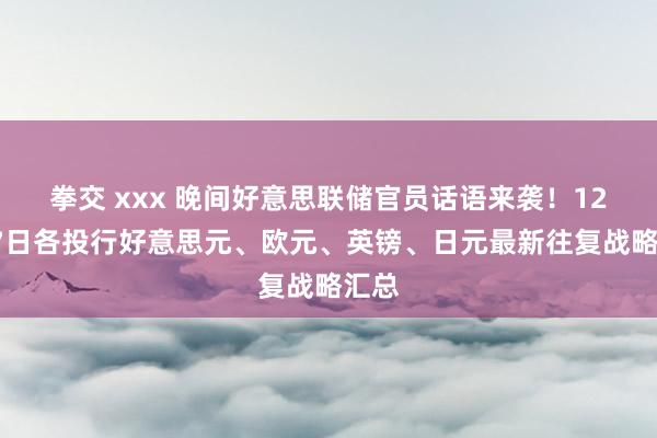 拳交 xxx 晚间好意思联储官员话语来袭！12月17日各投行好意思元、欧元、英镑、日元最新往复战略汇总