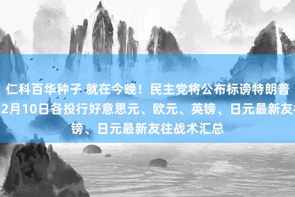 仁科百华种子 就在今晚！民主党将公布标谤特朗普的两宗罪 12月10日各投行好意思元、欧元、英镑、日元最新友往战术汇总