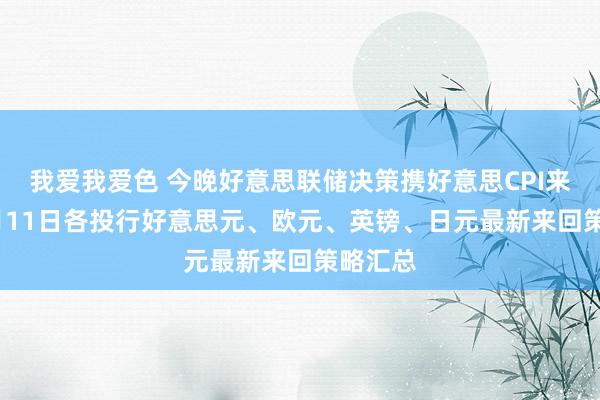 我爱我爱色 今晚好意思联储决策携好意思CPI来袭 12月11日各投行好意思元、欧元、英镑、日元最新来回策略汇总