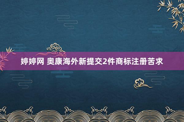 婷婷网 奥康海外新提交2件商标注册苦求