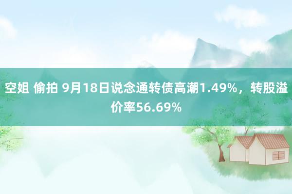 空姐 偷拍 9月18日说念通转债高潮1.49%，转股溢价率56.69%