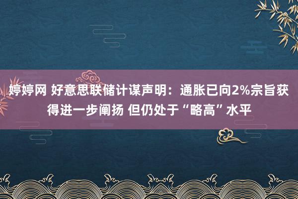 婷婷网 好意思联储计谋声明：通胀已向2%宗旨获得进一步阐扬 但仍处于“略高”水平