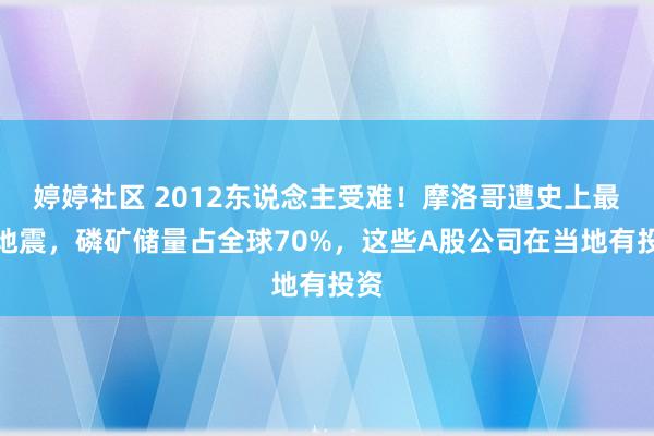 婷婷社区 2012东说念主受难！摩洛哥遭史上最强地震，磷矿储量占全球70%，这些A股公司在当地有投资