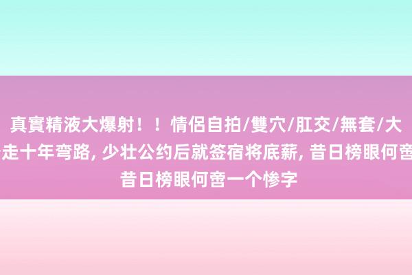 真實精液大爆射！！情侶自拍/雙穴/肛交/無套/大量噴精 少走十年弯路， 少壮公约后就签宿将底薪， 昔日榜眼何啻一个惨字