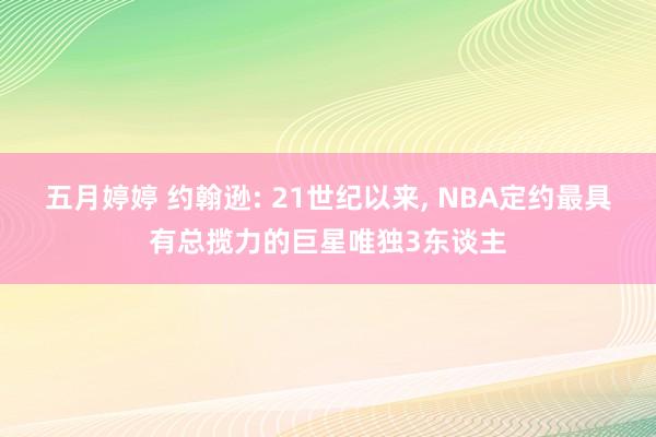 五月婷婷 约翰逊: 21世纪以来， NBA定约最具有总揽力的巨星唯独3东谈主