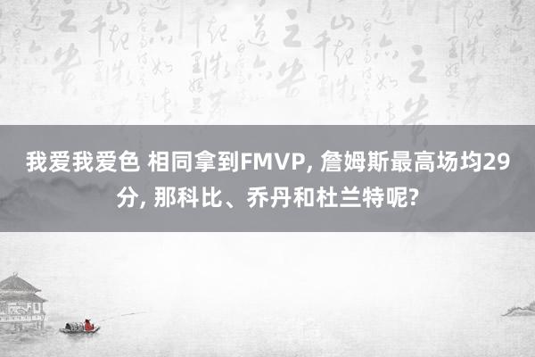 我爱我爱色 相同拿到FMVP， 詹姆斯最高场均29分， 那科比、乔丹和杜兰特呢?