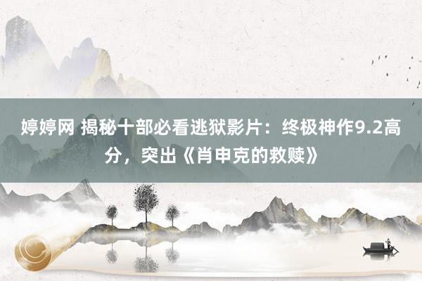 婷婷网 揭秘十部必看逃狱影片：终极神作9.2高分，突出《肖申克的救赎》