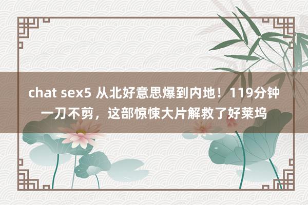 chat sex5 从北好意思爆到内地！119分钟一刀不剪，这部惊悚大片解救了好莱坞