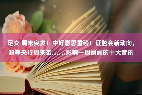 足交 周末突发！中好意思重磅！证监会新动向，超等央行周来袭……影响一周阛阓的十大音讯