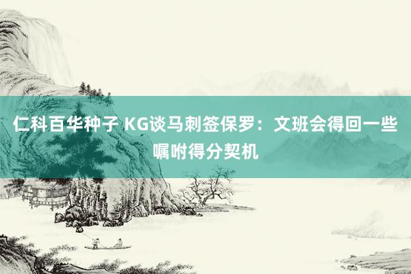 仁科百华种子 KG谈马刺签保罗：文班会得回一些嘱咐得分契机