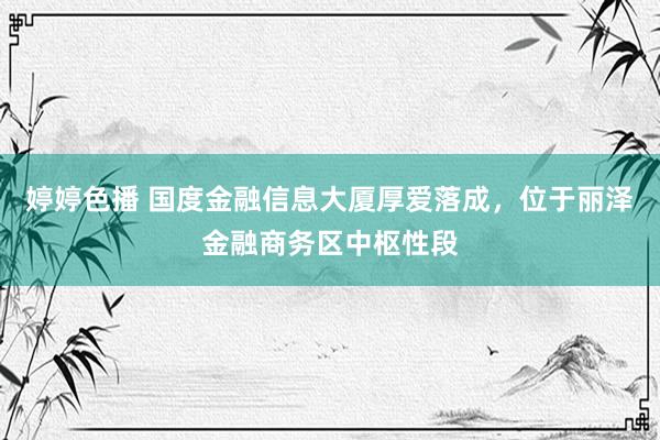 婷婷色播 国度金融信息大厦厚爱落成，位于丽泽金融商务区中枢性段