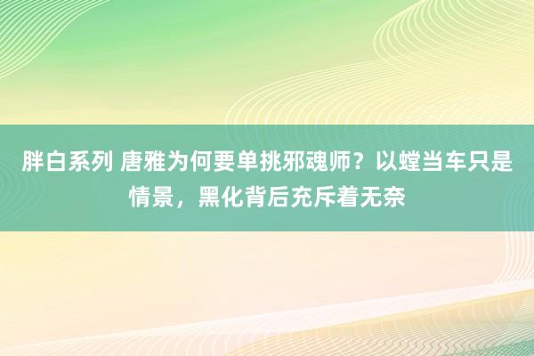 胖白系列 唐雅为何要单挑邪魂师？以螳当车只是情景，黑化背后充斥着无奈