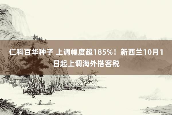 仁科百华种子 上调幅度超185%！新西兰10月1日起上调海外搭客税