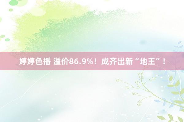 婷婷色播 溢价86.9%！成齐出新“地王”！