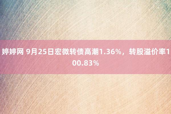 婷婷网 9月25日宏微转债高潮1.36%，转股溢价率100.83%