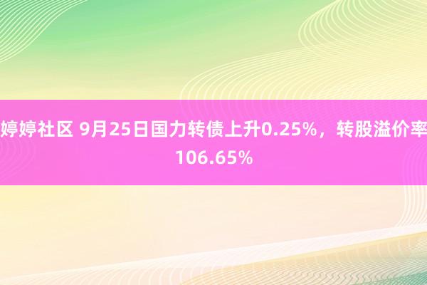 婷婷社区 9月25日国力转债上升0.25%，转股溢价率106.65%