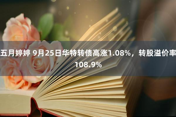 五月婷婷 9月25日华特转债高涨1.08%，转股溢价率108.9%