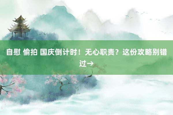 自慰 偷拍 国庆倒计时！无心职责？这份攻略别错过→