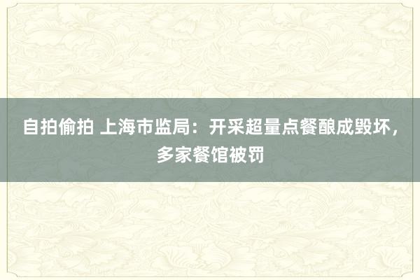 自拍偷拍 上海市监局：开采超量点餐酿成毁坏，多家餐馆被罚