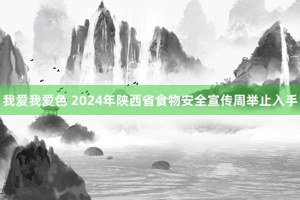 我爱我爱色 2024年陕西省食物安全宣传周举止入手