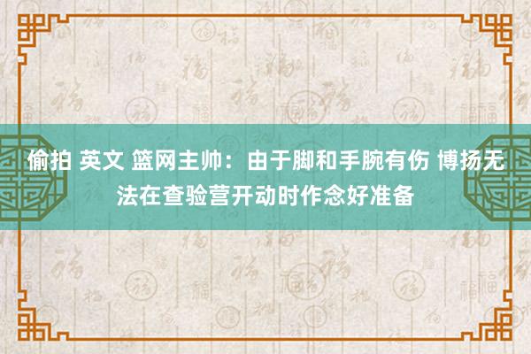 偷拍 英文 篮网主帅：由于脚和手腕有伤 博扬无法在查验营开动时作念好准备