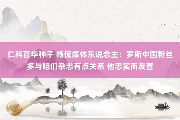 仁科百华种子 杨侃媒体东说念主：罗斯中国粉丝多与咱们杂志有点关系 他忠实而友善