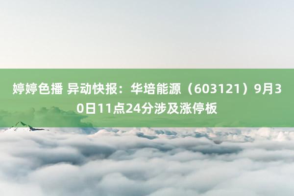 婷婷色播 异动快报：华培能源（603121）9月30日11点24分涉及涨停板