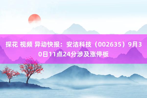 探花 视频 异动快报：安洁科技（002635）9月30日11点24分涉及涨停板