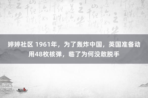 婷婷社区 1961年，为了轰炸中国，英国准备动用48枚核弹，临了为何没敢脱手