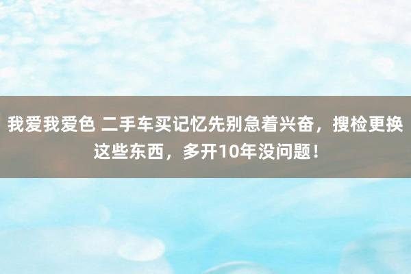 我爱我爱色 二手车买记忆先别急着兴奋，搜检更换这些东西，多开10年没问题！