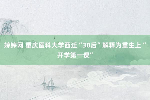 婷婷网 重庆医科大学西迁“30后”解释为重生上“开学第一课”