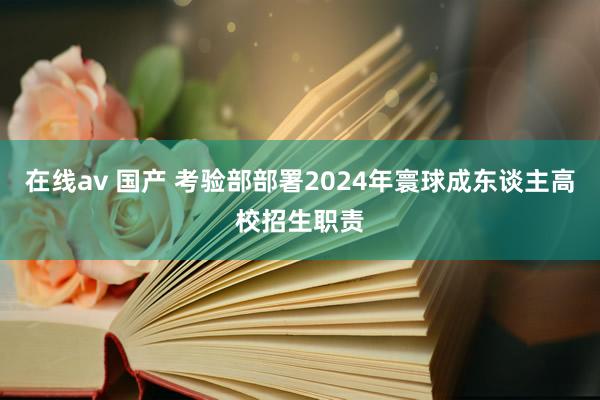 在线av 国产 考验部部署2024年寰球成东谈主高校招生职责