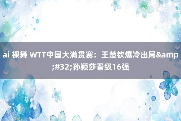 ai 裸舞 WTT中国大满贯赛：王楚钦爆冷出局&#32;孙颖莎晋级16强