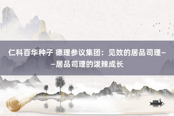 仁科百华种子 德理参议集团：见效的居品司理——居品司理的泼辣成长