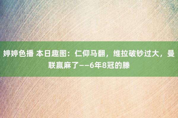 婷婷色播 本日趣图：仁仰马翻，维拉破钞过大，曼联赢麻了——6年8冠的滕