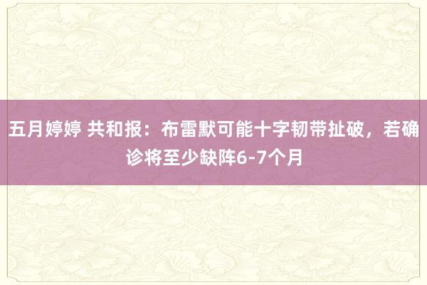 五月婷婷 共和报：布雷默可能十字韧带扯破，若确诊将至少缺阵6-7个月