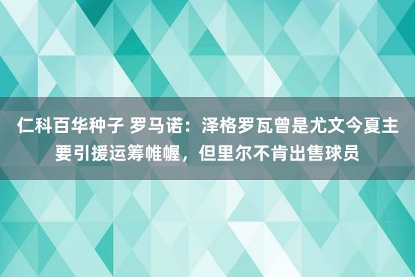 仁科百华种子 罗马诺：泽格罗瓦曾是尤文今夏主要引援运筹帷幄，但里尔不肯出售球员