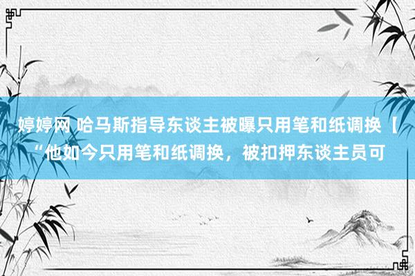 婷婷网 哈马斯指导东谈主被曝只用笔和纸调换【“他如今只用笔和纸调换，被扣押东谈主员可