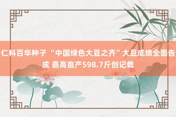 仁科百华种子 “中国绿色大豆之齐”大豆成绩全面告成 最高亩产598.7斤创记载