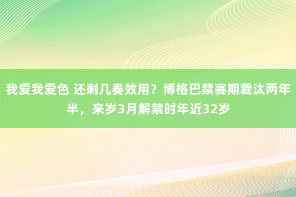 我爱我爱色 还剩几奏效用？博格巴禁赛期裁汰两年半，来岁3月解禁时年近32岁