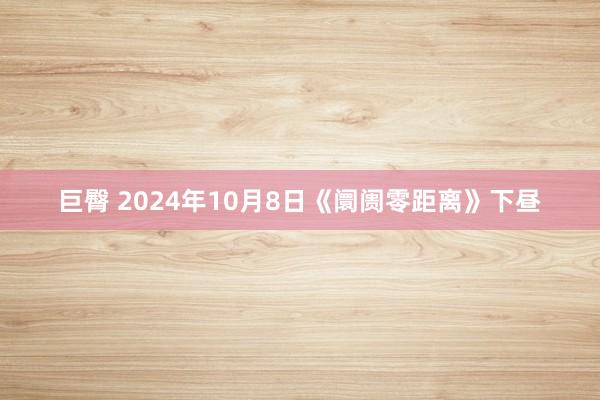 巨臀 2024年10月8日《阛阓零距离》下昼